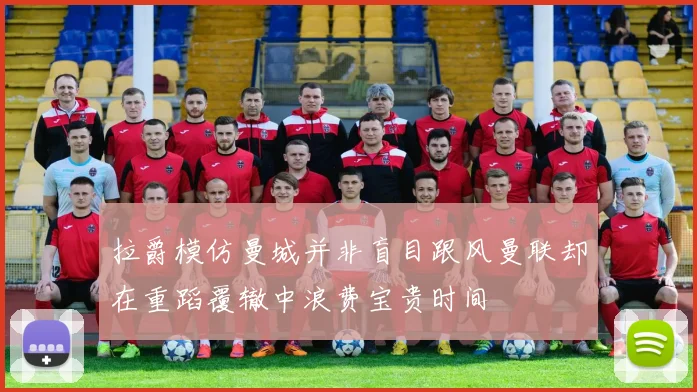 拉爵模仿曼城并非盲目跟风曼联却在重蹈覆辙中浪费宝贵时间
