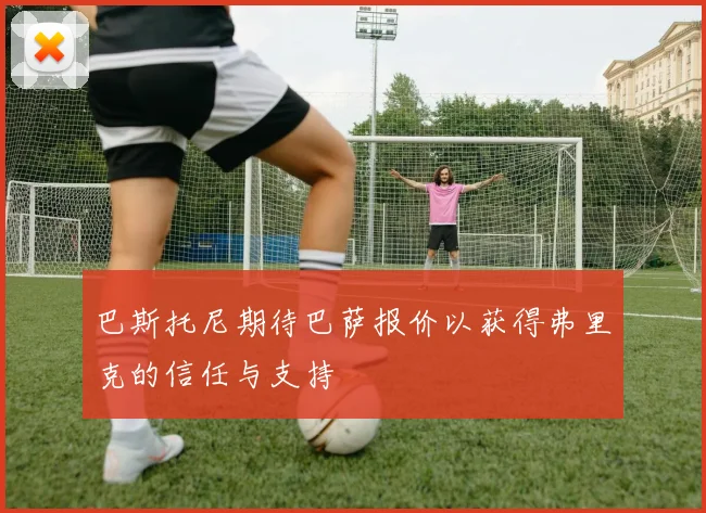 巴斯托尼期待巴萨报价以获得弗里克的信任与支持