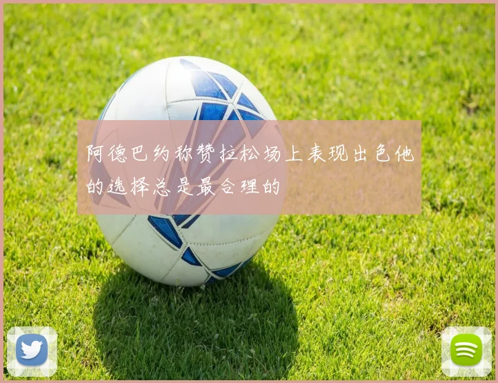 阿德巴约称赞拉松场上表现出色他的选择总是最合理的