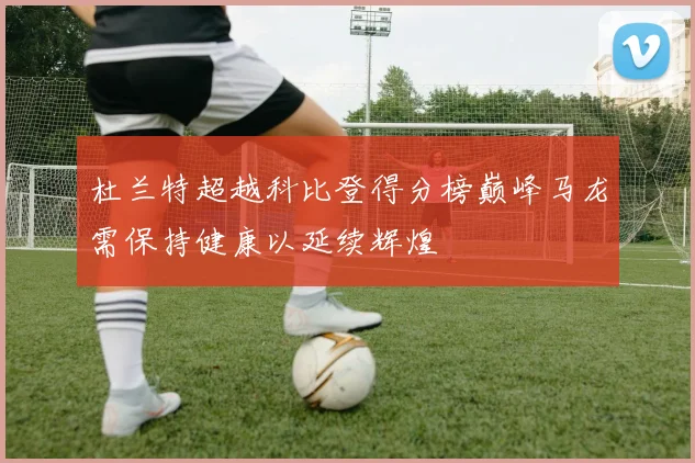 杜兰特超越科比登得分榜巅峰马龙需保持健康以延续辉煌