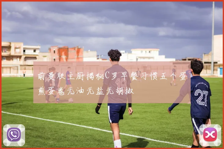 前曼联主厨揭秘C罗早餐习惯五个蛋煎蛋卷无油无盐无胡椒