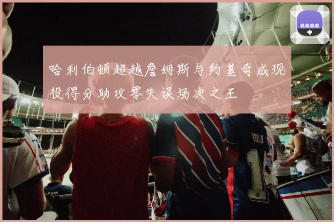 哈利伯顿超越詹姆斯与约基奇成现役得分助攻零失误场次之王