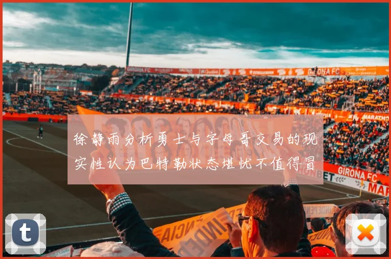 徐静雨分析勇士与字母哥交易的现实性认为巴特勒状态堪忧不值得冒险
