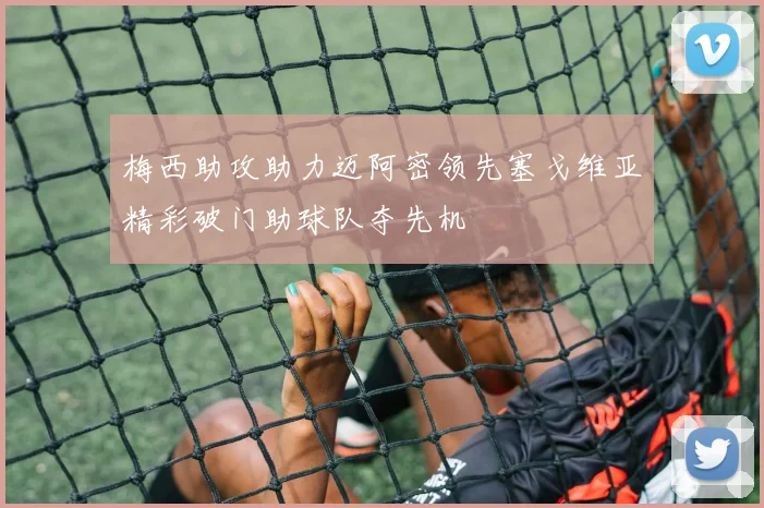 梅西助攻助力迈阿密领先塞戈维亚精彩破门助球队夺先机