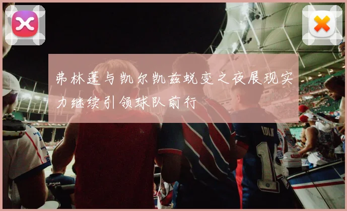弗林蓬与凯尔凯兹蜕变之夜展现实力继续引领球队前行