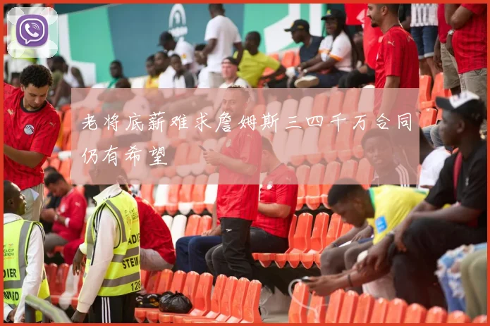 老将底薪难求詹姆斯三四千万合同仍有希望