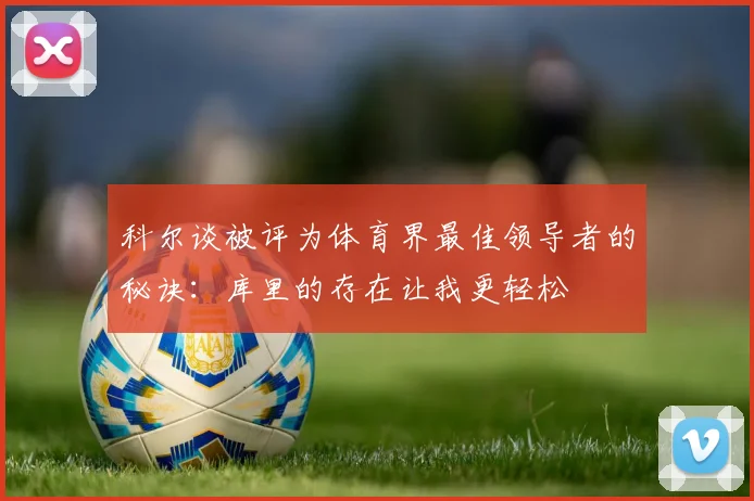 科尔谈被评为体育界最佳领导者的秘诀：库里的存在让我更轻松