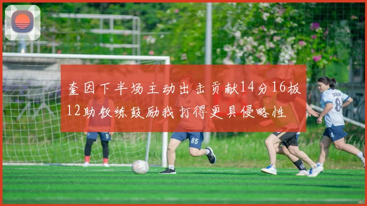 奎因下半场主动出击贡献14分16板12助教练鼓励我打得更具侵略性