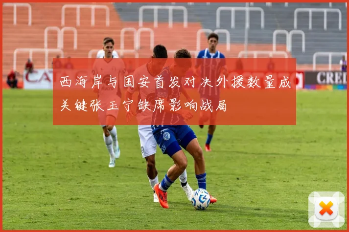 西海岸与国安首发对决外援数量成关键张玉宁缺席影响战局