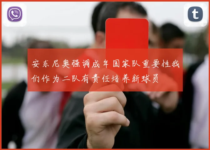安东尼奥强调成年国家队重要性我们作为二队有责任培养新球员