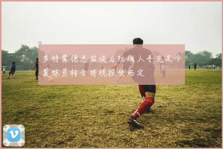多特蒙德总监谈后防线人手充足今夏球员转会将视报价而定