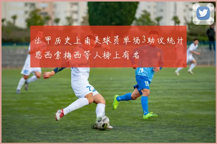 法甲历史上南美球员单场3助攻统计恩西索梅西等人榜上有名