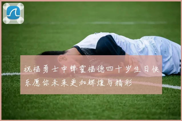 祝福勇士中锋霍福德四十岁生日快乐愿你未来更加辉煌与精彩