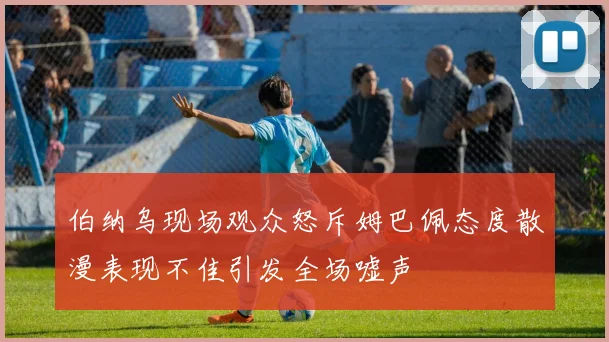 伯纳乌现场观众怒斥姆巴佩态度散漫表现不佳引发全场嘘声