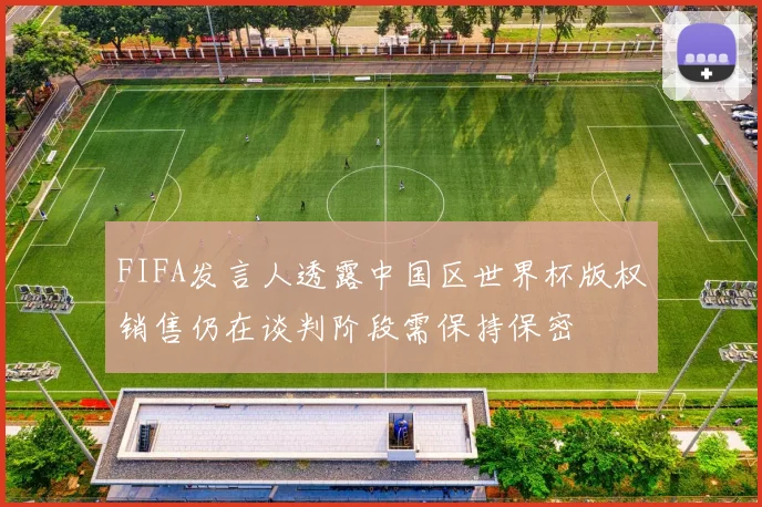 FIFA发言人透露中国区世界杯版权销售仍在谈判阶段需保持保密