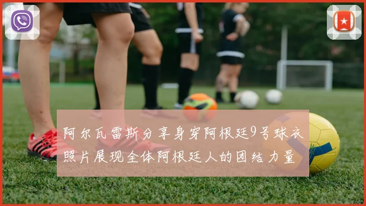 阿尔瓦雷斯分享身穿阿根廷9号球衣照片展现全体阿根廷人的团结力量
