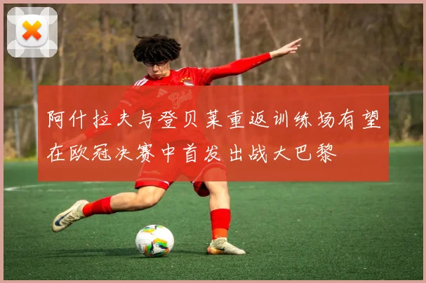 阿什拉夫与登贝莱重返训练场有望在欧冠决赛中首发出战大巴黎