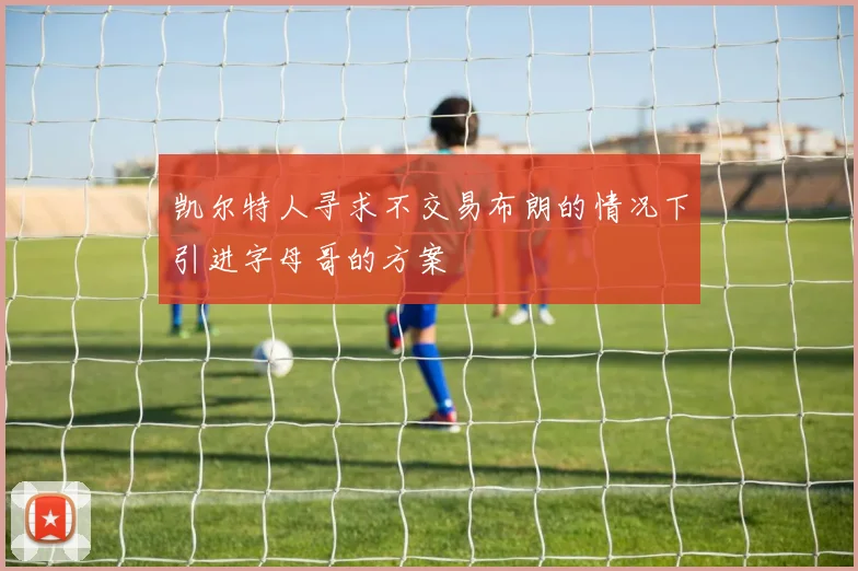 凯尔特人寻求不交易布朗的情况下引进字母哥的方案