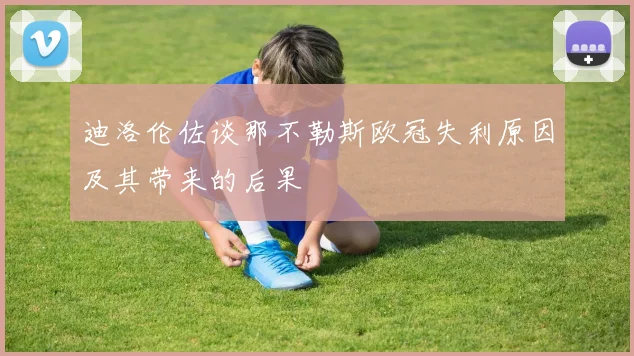 迪洛伦佐谈那不勒斯欧冠失利原因及其带来的后果