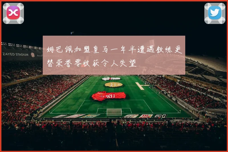 姆巴佩加盟皇马一年半遭遇教练更替荣誉零收获令人失望