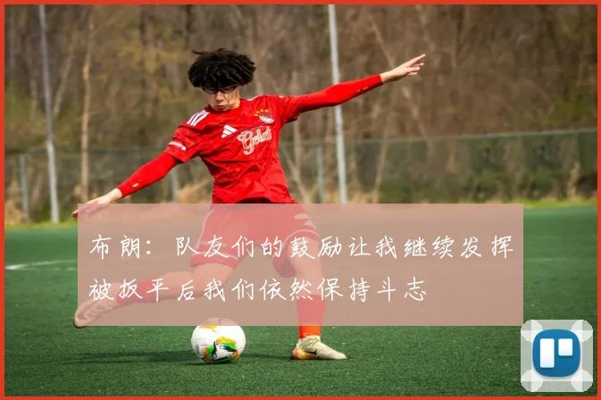 布朗：队友们的鼓励让我继续发挥被扳平后我们依然保持斗志