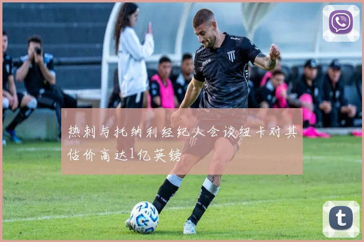 热刺与托纳利经纪人会谈纽卡对其估价高达1亿英镑