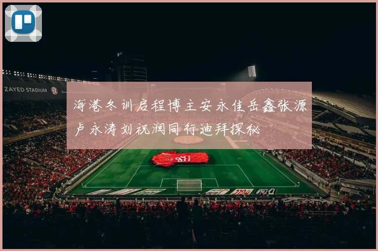 海港冬训启程博主安永佳岳鑫张源卢永涛刘祝润同行迪拜探秘