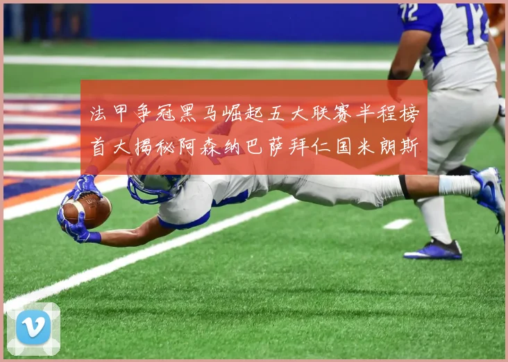 法甲争冠黑马崛起五大联赛半程榜首大揭秘阿森纳巴萨拜仁国米朗斯齐聚巅峰