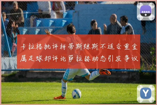 卡拉格批评柯蒂斯琼斯不适合重金属足球却评论萨拉赫动态引发争议